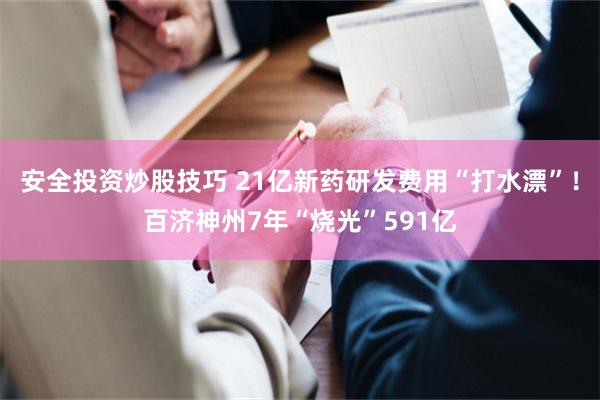 安全投资炒股技巧 21亿新药研发费用“打水漂”！百济神州7年“烧光”591亿