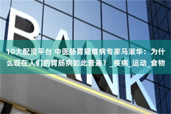 10大配资平台 中医肠胃疑难病专家马淑华：为什么现在人们的胃肠病如此普遍？_疾病_运动_食物