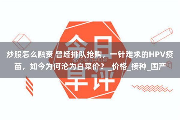 炒股怎么融资 曾经排队抢购，一针难求的HPV疫苗，如今为何沦为白菜价？_价格_接种_国产