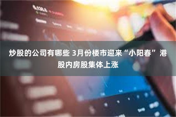 炒股的公司有哪些 3月份楼市迎来“小阳春” 港股内房股集体上涨