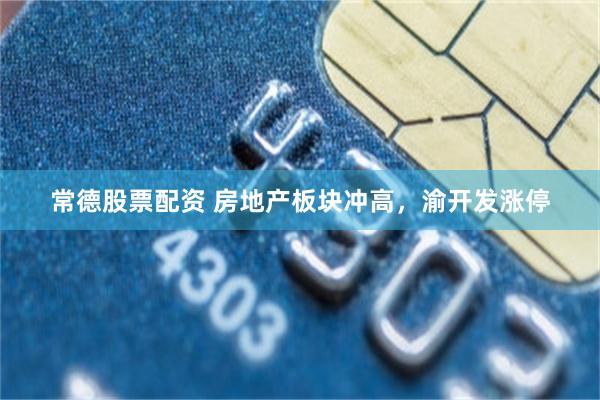 常德股票配资 房地产板块冲高，渝开发涨停