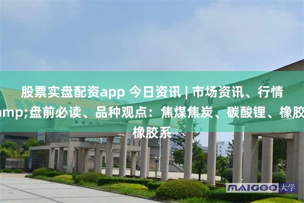 股票实盘配资app 今日资讯 | 市场资讯、行情&盘前必读、品种观点：焦煤焦炭、碳酸锂、橡胶系