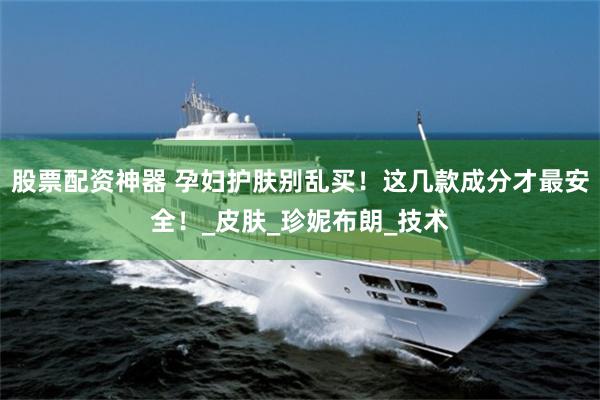 股票配资神器 孕妇护肤别乱买！这几款成分才最安全！_皮肤_珍妮布朗_技术