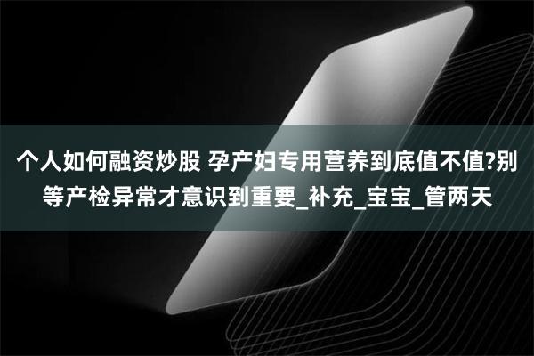 个人如何融资炒股 孕产妇专用营养到底值不值?别等产检异常才意识到重要_补充_宝宝_管两天