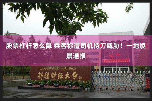 股票杠杆怎么算 乘客称遭司机持刀威胁！一地凌晨通报