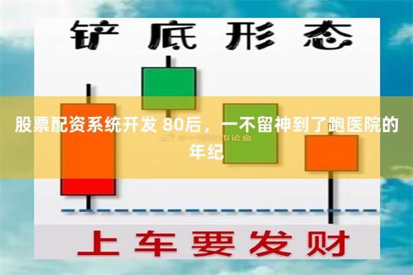 股票配资系统开发 80后，一不留神到了跑医院的年纪