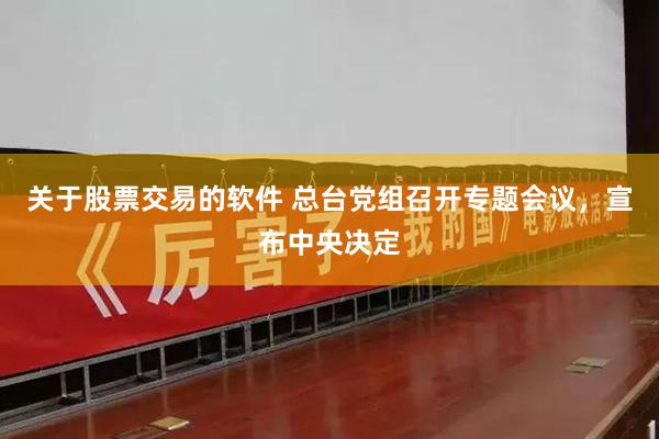 关于股票交易的软件 总台党组召开专题会议，宣布中央决定