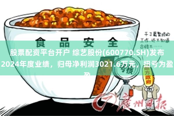 股票配资平台开户 综艺股份(600770.SH)发布2024年度业绩，归母净利润3021.6万元，扭亏为盈