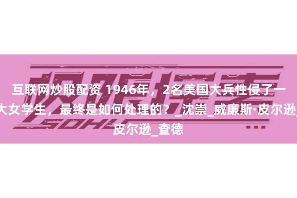 互联网炒股配资 1946年，2名美国大兵性侵了一个北大女学生，最终是如何处理的？_沈崇_威廉斯·皮尔逊_查德