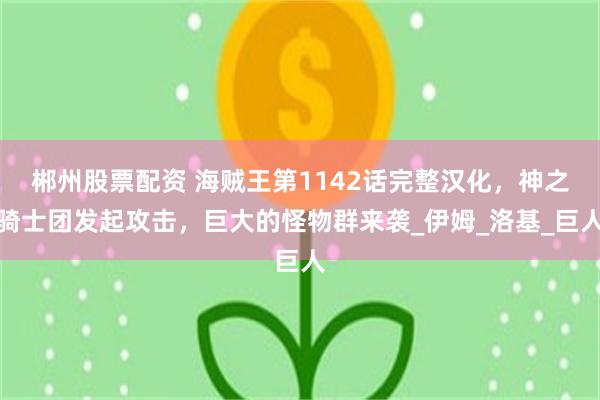 郴州股票配资 海贼王第1142话完整汉化，神之骑士团发起攻击，巨大的怪物群来袭_伊姆_洛基_巨人