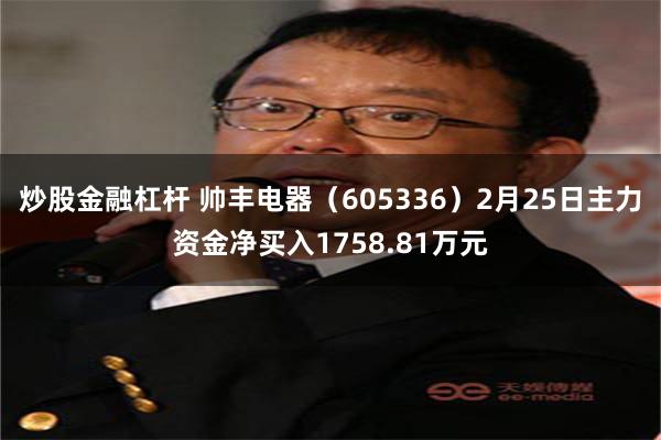 炒股金融杠杆 帅丰电器（605336）2月25日主力资金净买入1758.81万元