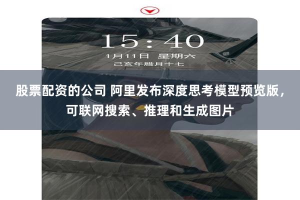 股票配资的公司 阿里发布深度思考模型预览版，可联网搜索、推理和生成图片