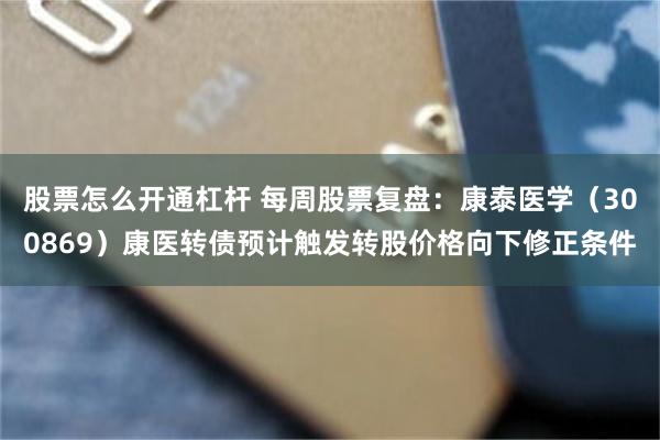 股票怎么开通杠杆 每周股票复盘：康泰医学（300869）康医转债预计触发转股价格向下修正条件