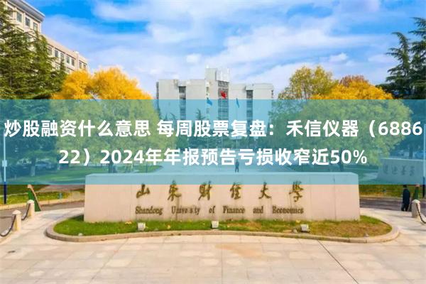 炒股融资什么意思 每周股票复盘：禾信仪器（688622）2024年年报预告亏损收窄近50%