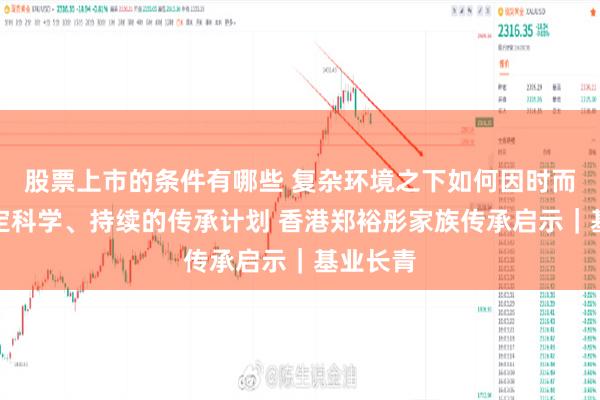 股票上市的条件有哪些 复杂环境之下如何因时而变，制定科学、持续的传承计划 香港郑裕彤家族传承启示｜基业长青