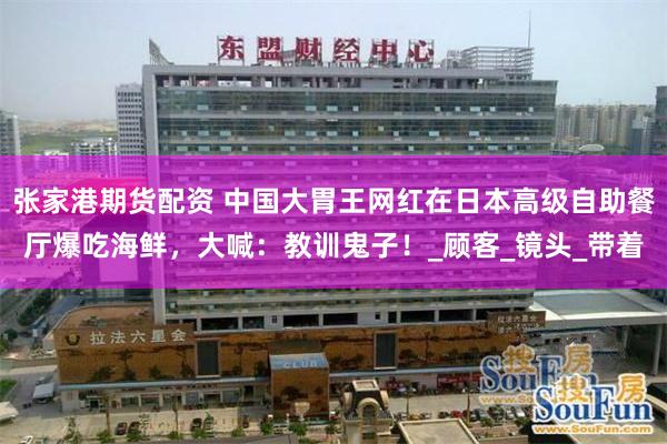 张家港期货配资 中国大胃王网红在日本高级自助餐厅爆吃海鲜，大喊：教训鬼子！_顾客_镜头_带着