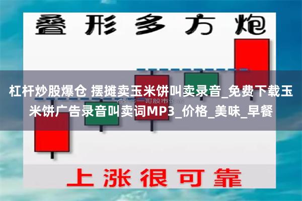 杠杆炒股爆仓 摆摊卖玉米饼叫卖录音_免费下载玉米饼广告录音叫卖词MP3_价格_美味_早餐