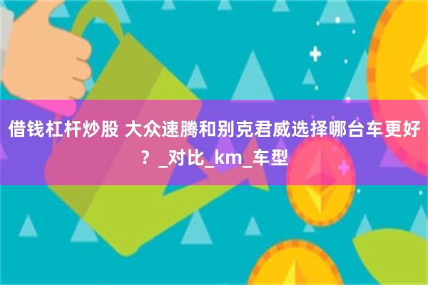 借钱杠杆炒股 大众速腾和别克君威选择哪台车更好？_对比_km_车型
