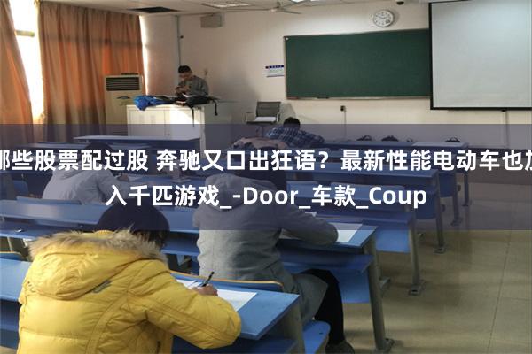 哪些股票配过股 奔驰又口出狂语？最新性能电动车也加入千匹游戏_-Door_车款_Coup