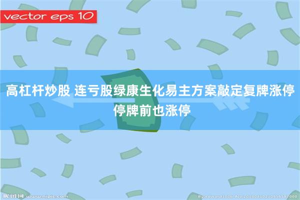 高杠杆炒股 连亏股绿康生化易主方案敲定复牌涨停 停牌前也涨停