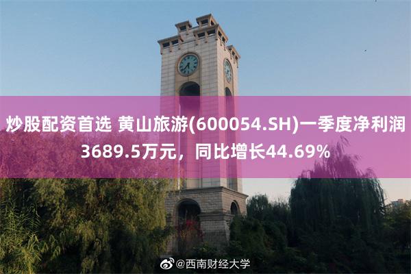 炒股配资首选 黄山旅游(600054.SH)一季度净利润3689.5万元，同比增长44.69%