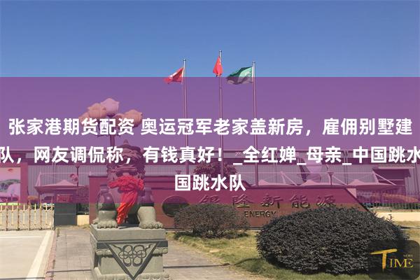 张家港期货配资 奥运冠军老家盖新房，雇佣别墅建筑队，网友调侃称，有钱真好！_全红婵_母亲_中国跳水队