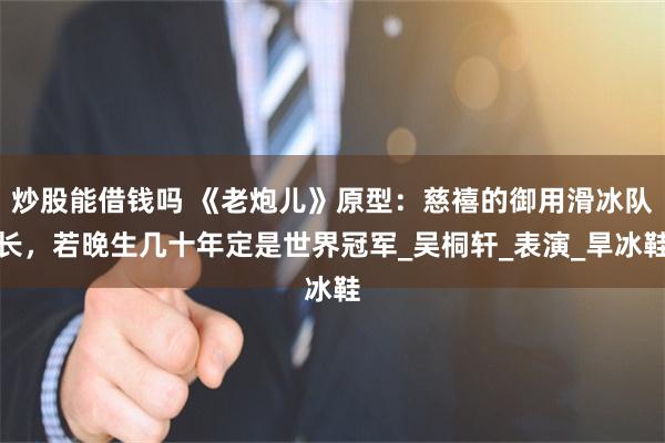 炒股能借钱吗 《老炮儿》原型：慈禧的御用滑冰队长，若晚生几十年定是世界冠军_吴桐轩_表演_旱冰鞋