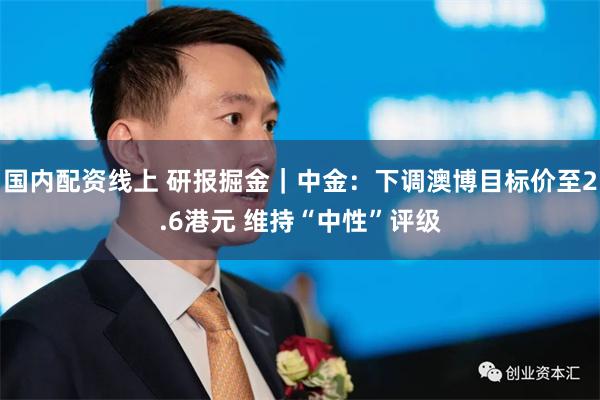 国内配资线上 研报掘金｜中金：下调澳博目标价至2.6港元 维持“中性”评级