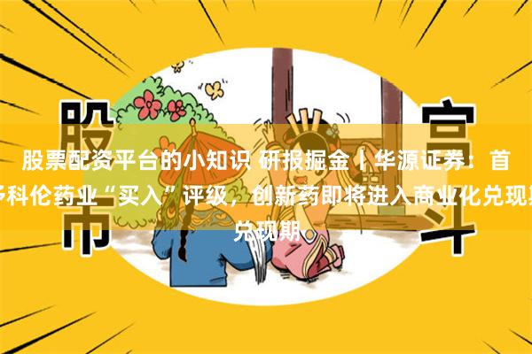 股票配资平台的小知识 研报掘金丨华源证券：首予科伦药业“买入”评级，创新药即将进入商业化兑现期