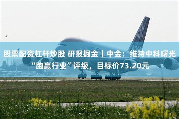 股票配资杠杆炒股 研报掘金丨中金：维持中科曙光“跑赢行业”评级，目标价73.20元