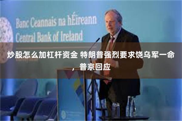 炒股怎么加杠杆资金 特朗普强烈要求饶乌军一命，普京回应