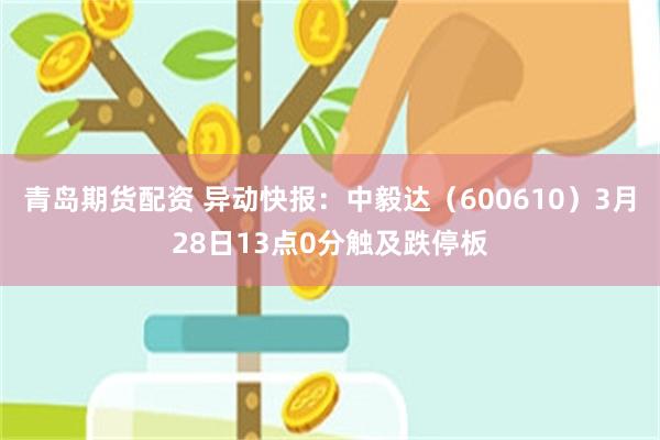 青岛期货配资 异动快报：中毅达（600610）3月28日13点0分触及跌停板