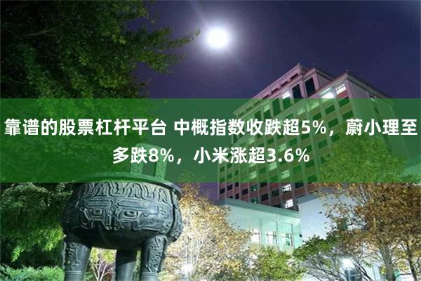 靠谱的股票杠杆平台 中概指数收跌超5%，蔚小理至多跌8%，小米涨超3.6%