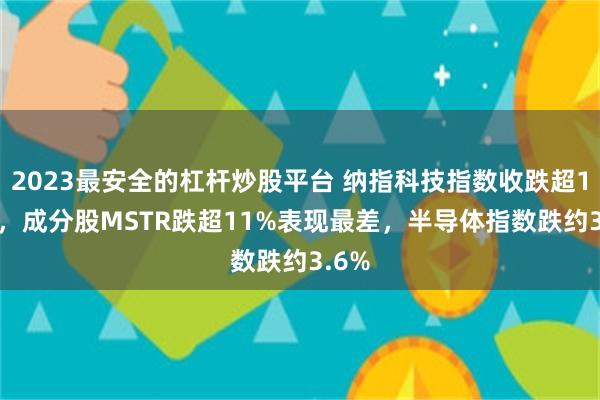 2023最安全的杠杆炒股平台 纳指科技指数收跌超1.9%，成分股MSTR跌超11%表现最差，半导体指数跌约3.6%
