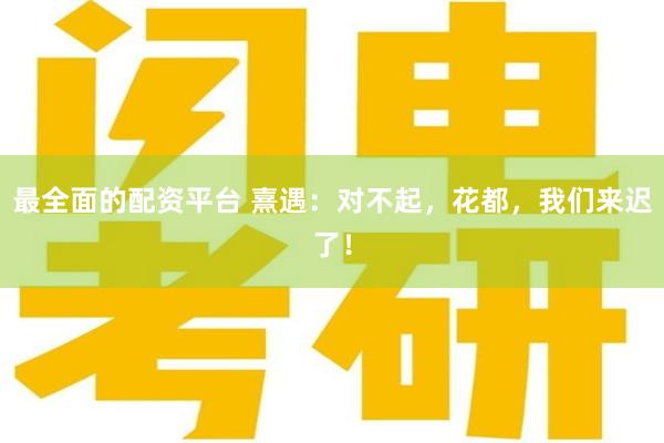 最全面的配资平台 熹遇：对不起，花都，我们来迟了！
