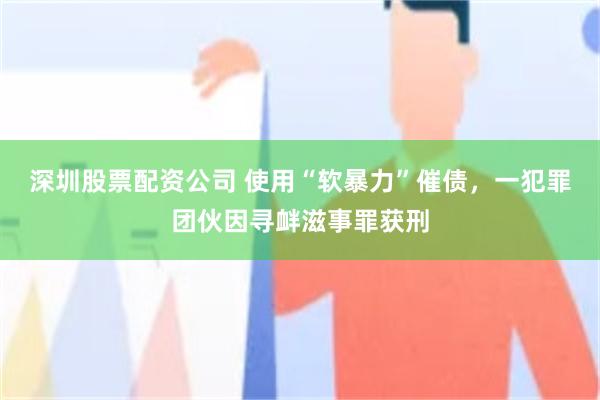 深圳股票配资公司 使用“软暴力”催债，一犯罪团伙因寻衅滋事罪获刑
