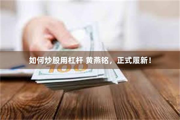 如何炒股用杠杆 黄燕铭，正式履新！
