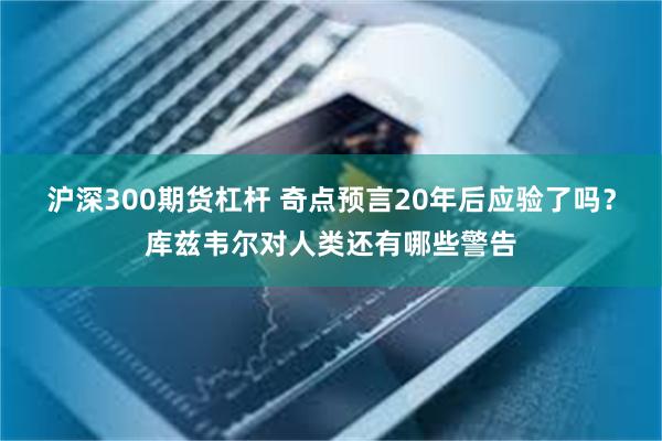 沪深300期货杠杆 奇点预言20年后应验了吗？库兹韦尔对人类还有哪些警告