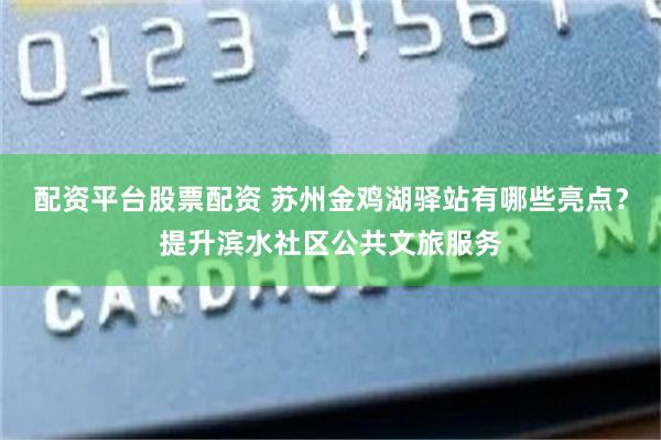配资平台股票配资 苏州金鸡湖驿站有哪些亮点？提升滨水社区公共文旅服务