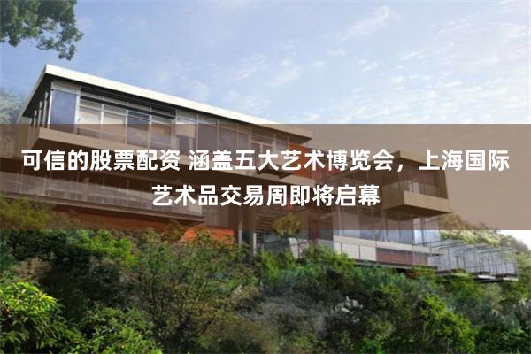 可信的股票配资 涵盖五大艺术博览会，上海国际艺术品交易周即将启幕