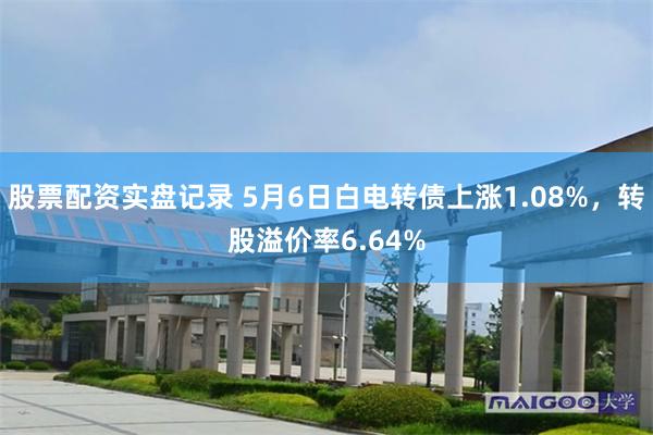 股票配资实盘记录 5月6日白电转债上涨1.08%，转股溢价率6.64%