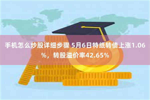 手机怎么炒股详细步骤 5月6日特纸转债上涨1.06%，转股溢价率42.65%