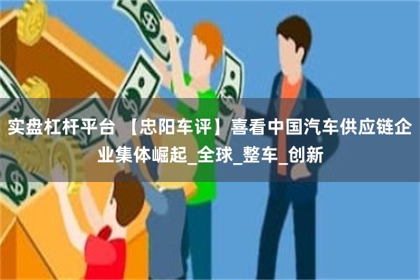 实盘杠杆平台 【忠阳车评】喜看中国汽车供应链企业集体崛起_全球_整车_创新