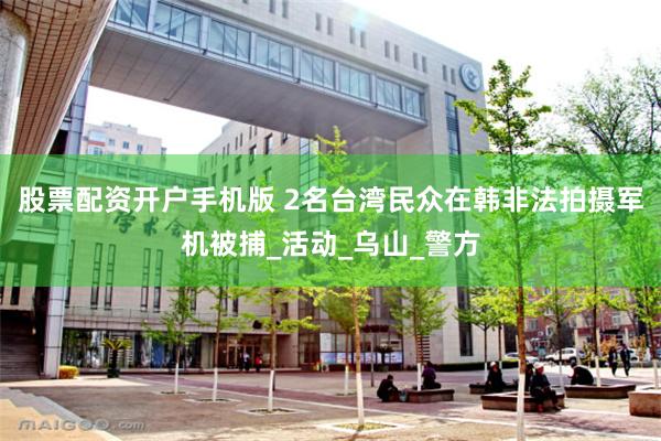股票配资开户手机版 2名台湾民众在韩非法拍摄军机被捕_活动_乌山_警方