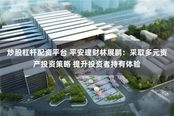 炒股杠杆配资平台 平安理财林展鹏：采取多元资产投资策略 提升投资者持有体验