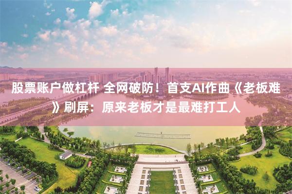 股票账户做杠杆 全网破防！首支AI作曲《老板难》刷屏：原来老板才是最难打工人