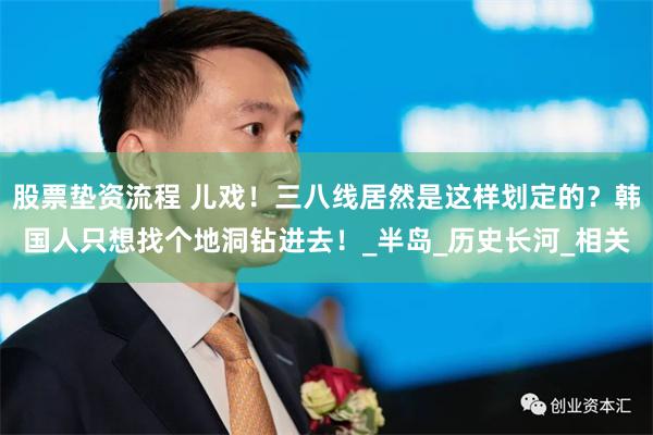 股票垫资流程 儿戏！三八线居然是这样划定的？韩国人只想找个地洞钻进去！_半岛_历史长河_相关