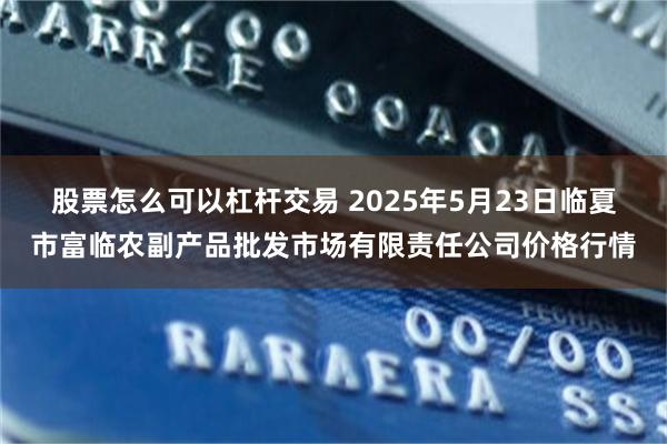 股票怎么可以杠杆交易 2025年5月23日临夏市富临农副产品批发市场有限责任公司价格行情