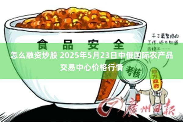 怎么融资炒股 2025年5月23日中俄国际农产品交易中心价格行情