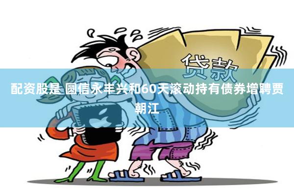 配资股是 圆信永丰兴和60天滚动持有债券增聘贾朝江